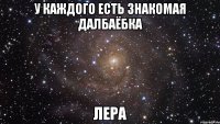 У каждого есть знакомая далбаёбка Лера