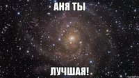 Аня ты Лучшая!