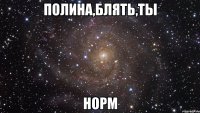 Полина,блять,ты НОРМ