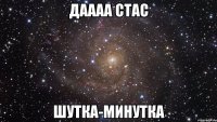 даааа Стас шутка-минутка