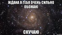 Ждана я тебя очень сильно обожаю скучаю