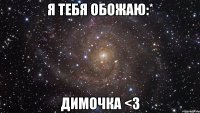 Я тебя обожаю:* Димочка <3