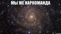 Мы же наркоманда 