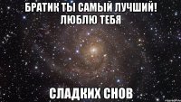 Братик ты самый лучший! Люблю тебя Сладких снов