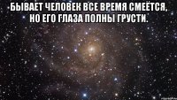 бывает человек все время смеётся, но его глаза полны грусти. 