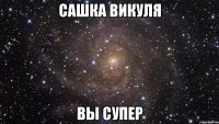 Сашка Викуля вы супер