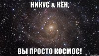 Никус & Кён, Вы просто КОСМОС!