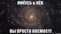 Никусь & Кён, Вы просто КОСМОС!!!