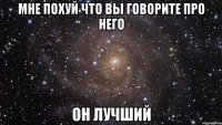 мне похуй что вы говорите про него он лучший