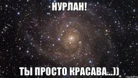 Нурлан! Ты просто красава...))