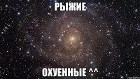 Рыжие Охуенные ^^