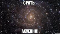 СРАТЬ - АХУЕННО!