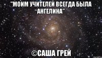 "Моим учителей всегда была Ангелина" ©Саша Грей