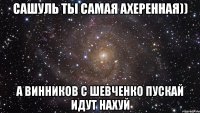 Сашуль ты самая ахеренная)) А Винников с Шевченко пускай идут нахуй