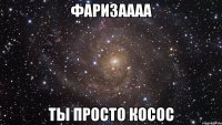 Фаризаааа ты просто косос