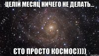 ЦЕЛІЙ МЕСЯЦ НИЧЕГО НЕ ДЕЛАТЬ... ЄТО ПРОСТО КОСМОС))))