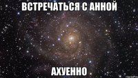 Встречаться с Анной АХУЕННО