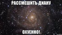 рассмешить Диану охуенно!