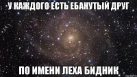 У каждого есть ебанутый друг по имени Леха Бидник