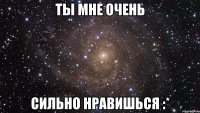 ты мне очень сильно нравишься :*