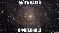 Быть Катей офигенно :3