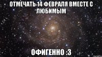 Отмечать 14 февраля вместе с любимым ОФИГЕННО :З