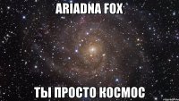 Ariadna Fox Ты просто космос