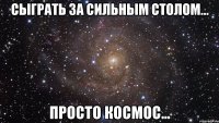 сыграть за сильным столом... просто КОСМОС...