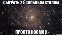 сыграть за сильным столом просто КОСМОС