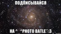 ПОДПИСЫВАЙСЯ НА ^_^PhOtO bAtLe**:3