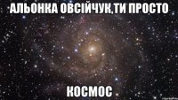 Альонка Овсійчук,ти просто КОСМОС