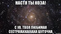 Настя ты коза! С УВ. Твоя любимая сестра!АХхаххаха шуточка