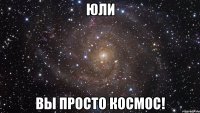 Юли Вы просто КОСМОС!