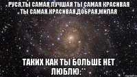 Руся,ты самая лучшая ты самая красивая ты самая красивая,добрая,милая таких как ты больше нет люблю:**