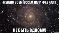 Желаю всем вссем на 14 февраля Не быть одному)