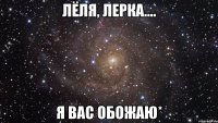 Лёля, Лерка.... Я вас обожаю*