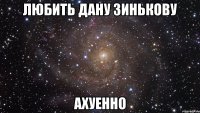 ЛЮБИТЬ ДАНУ ЗИНЬКОВУ АХУЕННО