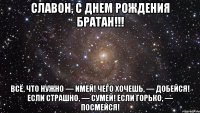 Славон, С Днем Рождения Братан!!! Всё, что нужно — имей! Чего хочешь, — добейся! Если страшно, — сумей! Если горько, — посмейся!