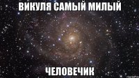 Викуля самый милый Человечик