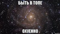 БЫТЬ в ТОПЕ ОХУЕННО