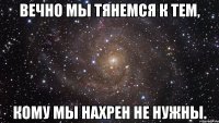 Вечно мы тянемся к тем, кому мы нахрен не нужны.