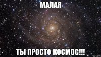 Малая Ты просто Космос!!!