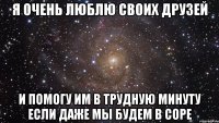 Я очень люблю своих друзей И помогу им в трудную минуту если даже мы будем в соре