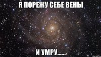 Я порежу себе вены и умру......