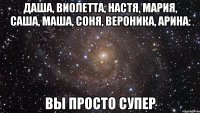 Даша, Виолетта, Настя, Мария, Саша, Маша, Соня, Вероника, Арина: Вы просто супер