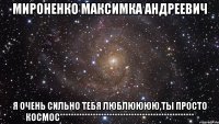 Мироненко Максимка Андреевич я очень сильно тебя люблюююю,ты просто космос*************************************************