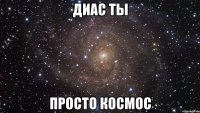 ДИАС ТЫ ПРОСТО КОСМОС