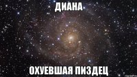 диана охуевшая пиздец