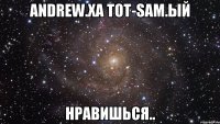 Andrew.xa Tot-sam.ый нравишься..