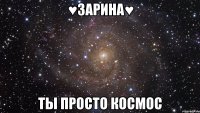 ♥ЗАРИНА♥ ТЫ ПРОСТО КОСМОС